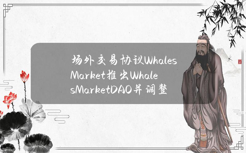 场外交易协议WhalesMarket推出WhalesMarketDAO并调整代币经济学