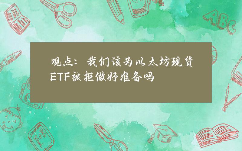 观点：我们该为以太坊现货ETF被拒做好准备吗？