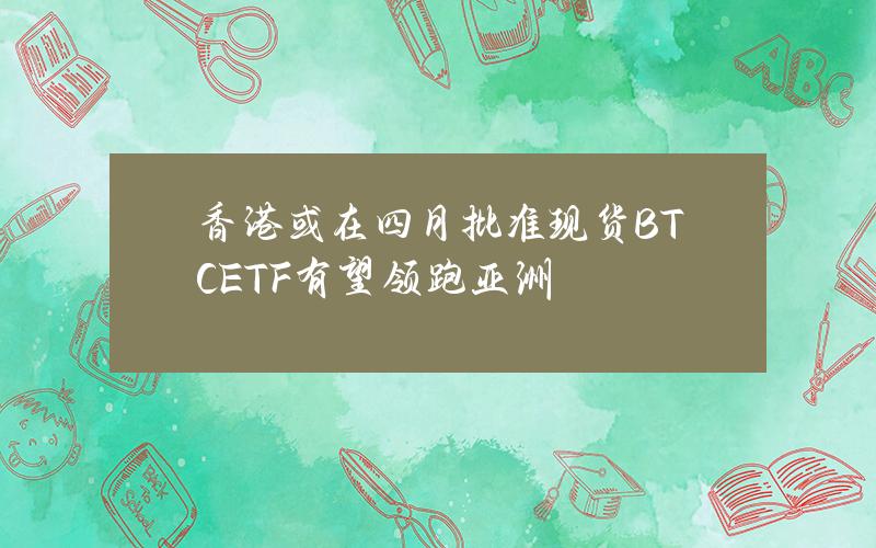 香港或在四月批准现货BTCETF有望领跑亚洲