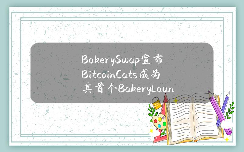 BakerySwap宣布BitcoinCats成为其首个BakeryLaunchpad上线的MemeCoin项目