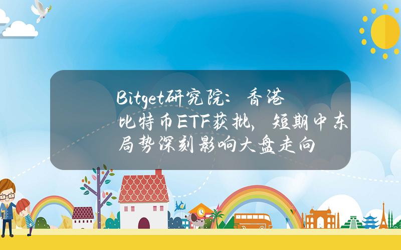 Bitget研究院：香港比特币ETF获批，短期中东局势深刻影响大盘走向