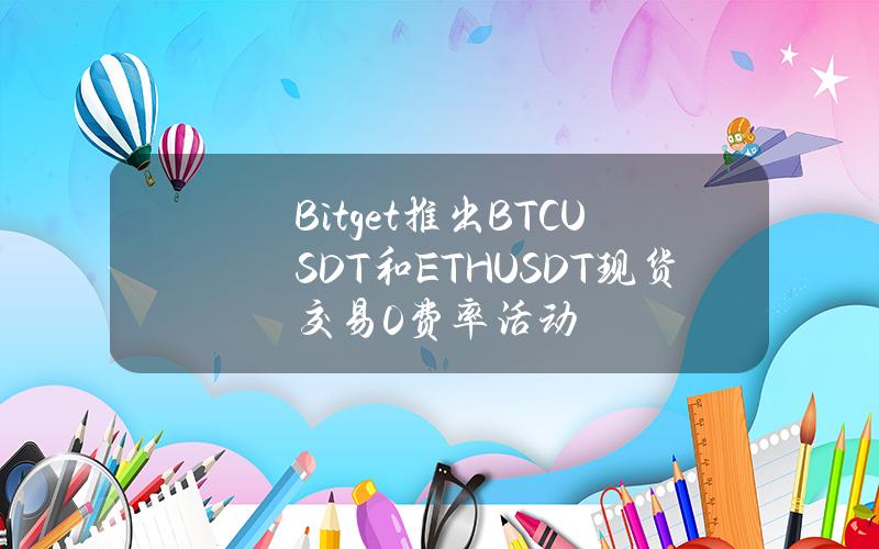 Bitget推出BTCUSDT和ETHUSDT现货交易0费率活动