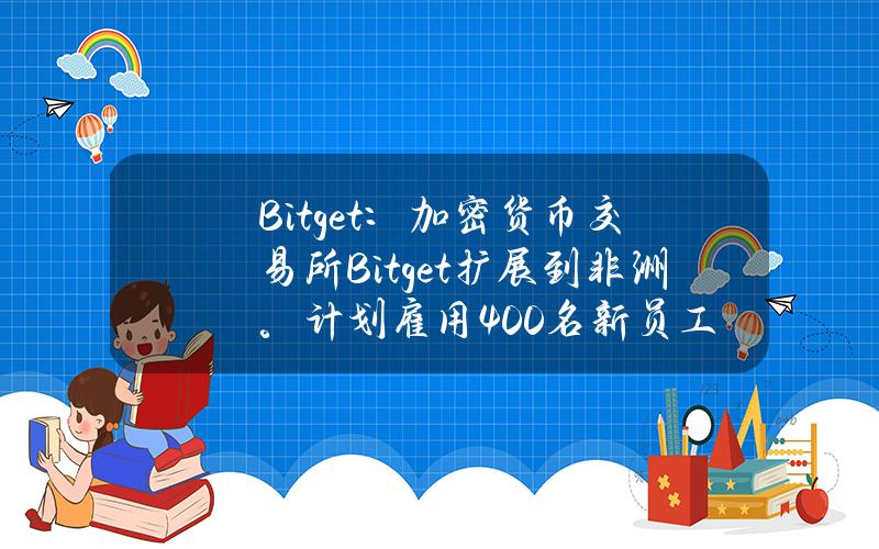 Bitget：加密货币交易所Bitget扩展到非洲。计划雇用400名新员工