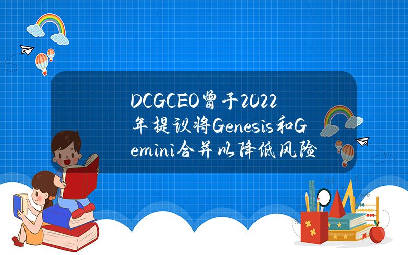 DCGCEO曾于2022年提议将Genesis和Gemini合并以降低风险