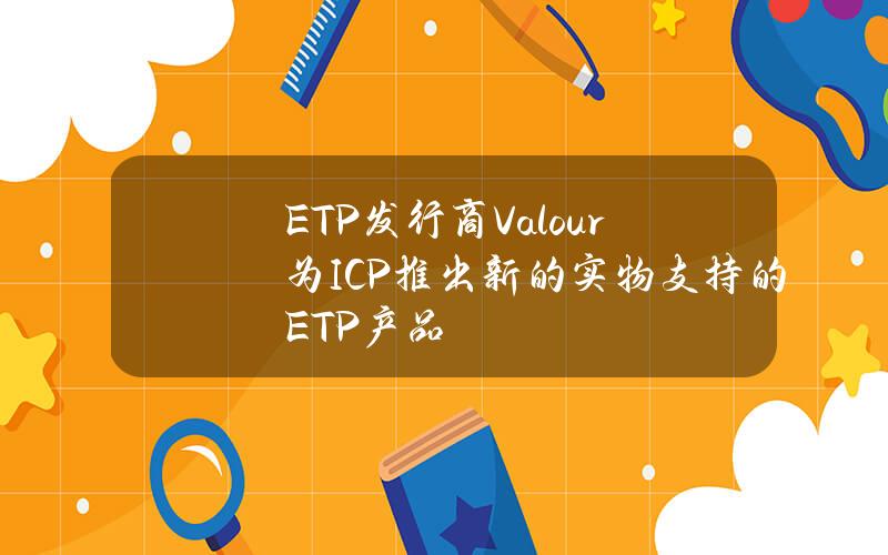 ETP发行商Valour为ICP推出新的实物支持的ETP产品