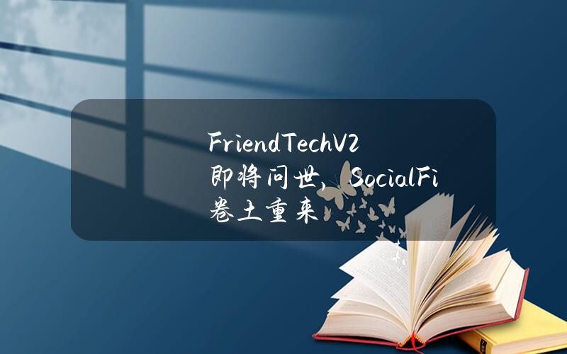 Friend.TechV2即将问世，SocialFi卷土重来？