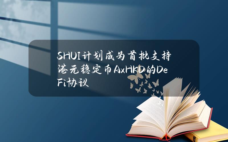 SHUI计划成为首批支持港元稳定币AxHKD的DeFi协议