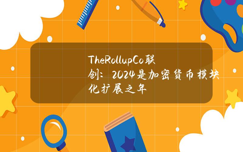 TheRollupCo联创：2024是加密货币模块化扩展之年