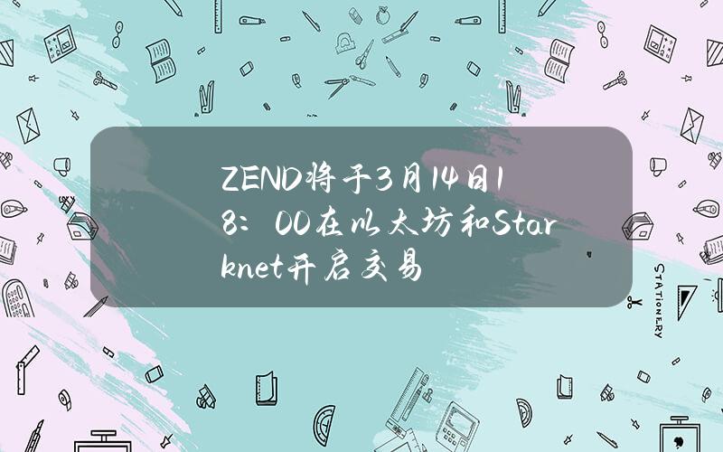 ZEND将于3月14日18：00在以太坊和Starknet开启交易